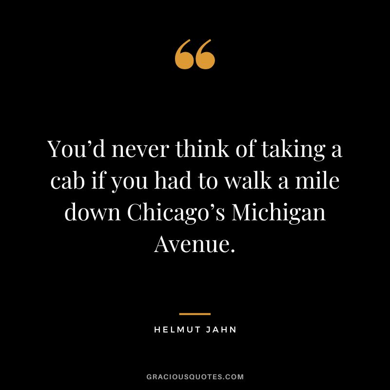You’d never think of taking a cab if you had to walk a mile down Chicago’s Michigan Avenue. - Helmut Jahn