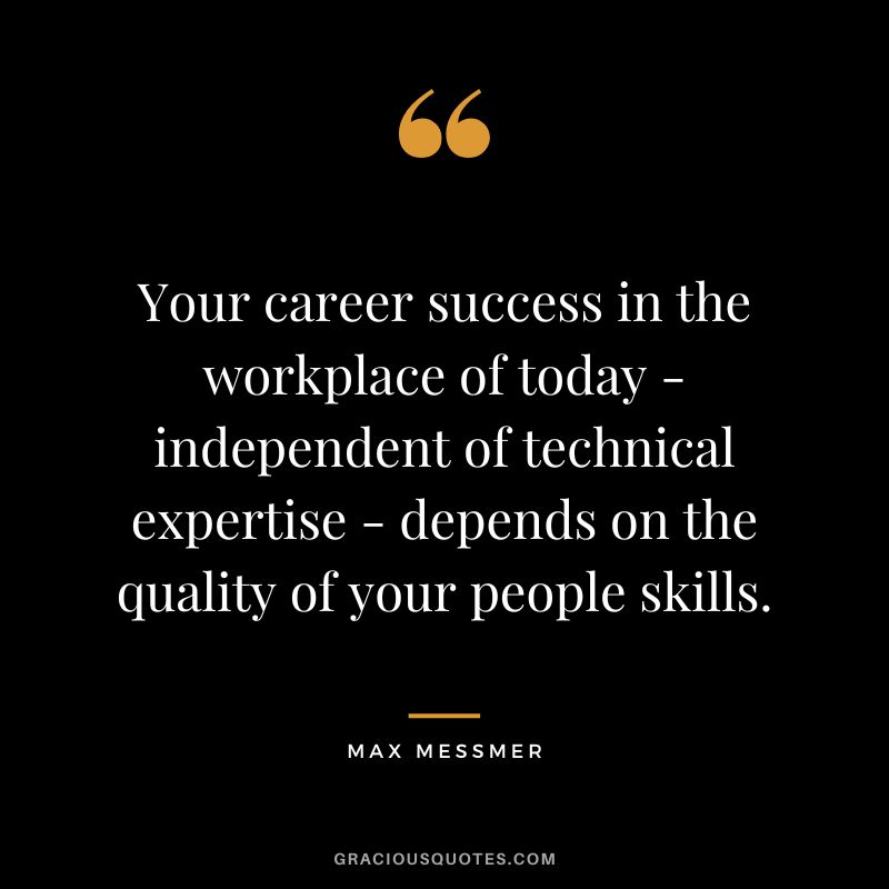 Your career success in the workplace of today - independent of technical expertise - depends on the quality of your people skills. - Max Messmer