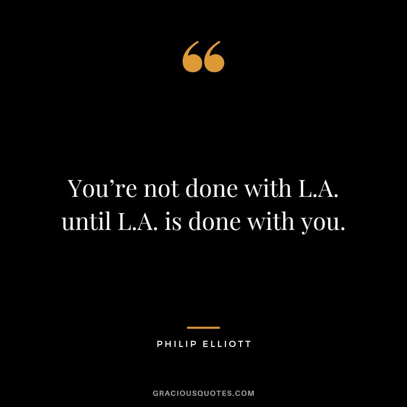 You’re not done with L.A. until L.A. is done with you. - Philip Elliott