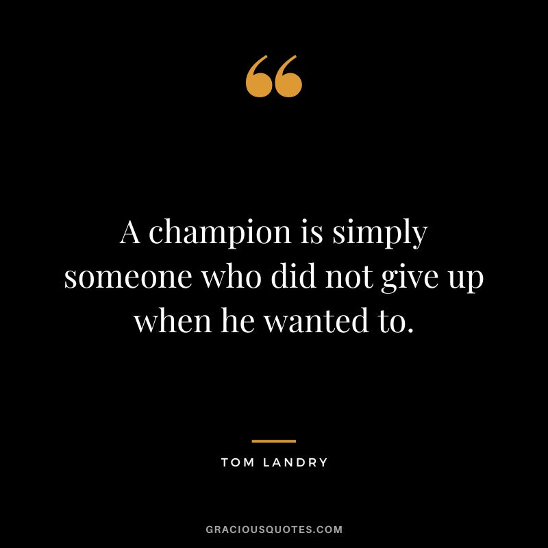 A champion is simply someone who did not give up when he wanted to.