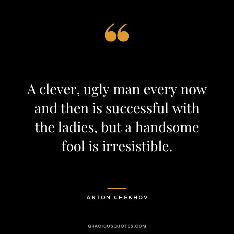 A clever, ugly man every now and then is successful with the ladies, but a handsome fool is irresistible.