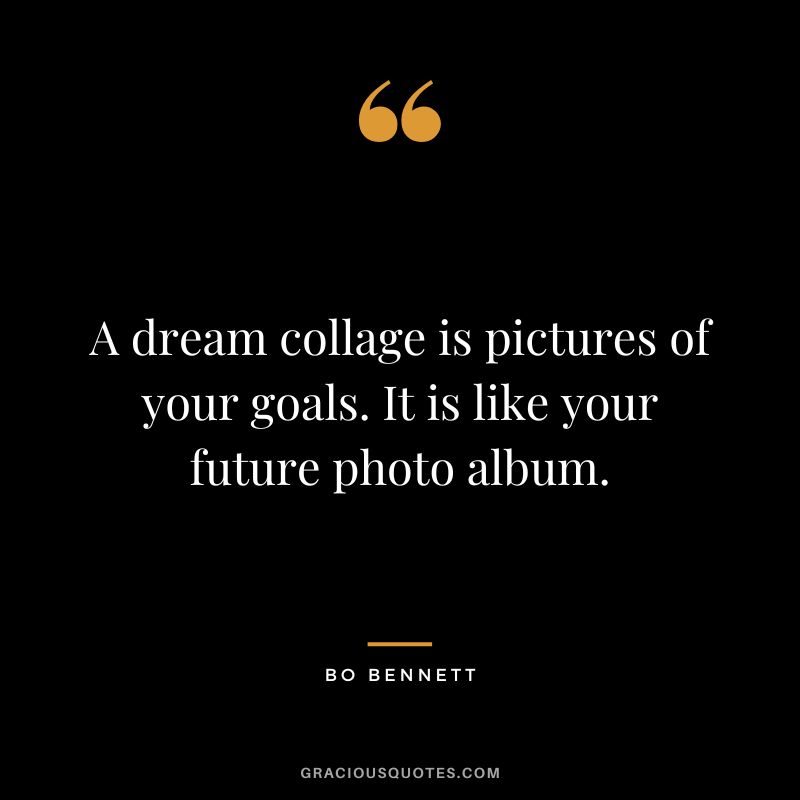 A dream collage is pictures of your goals. It is like your future photo album.