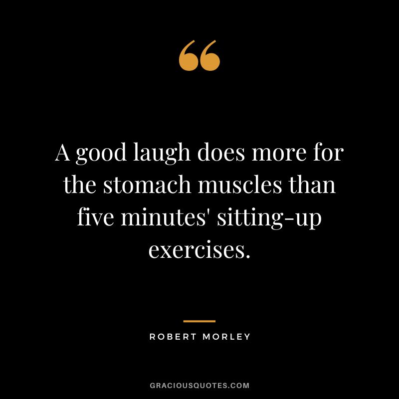 A good laugh does more for the stomach muscles than five minutes' sitting-up exercises.
