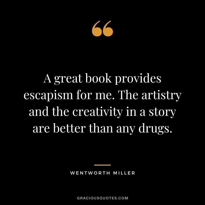 A great book provides escapism for me. The artistry and the creativity in a story are better than any drugs. - Wentworth Miller