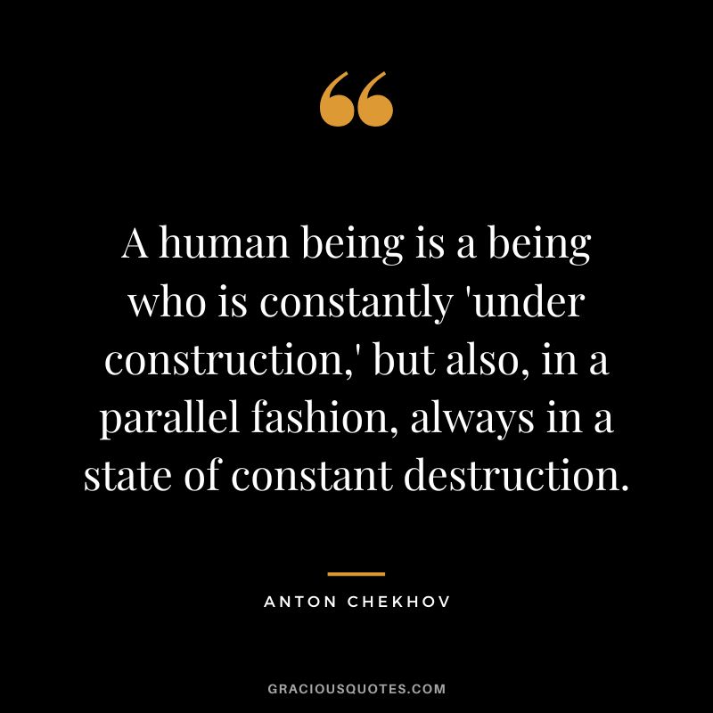 A human being is a being who is constantly 'under construction,' but also, in a parallel fashion, always in a state of constant destruction.