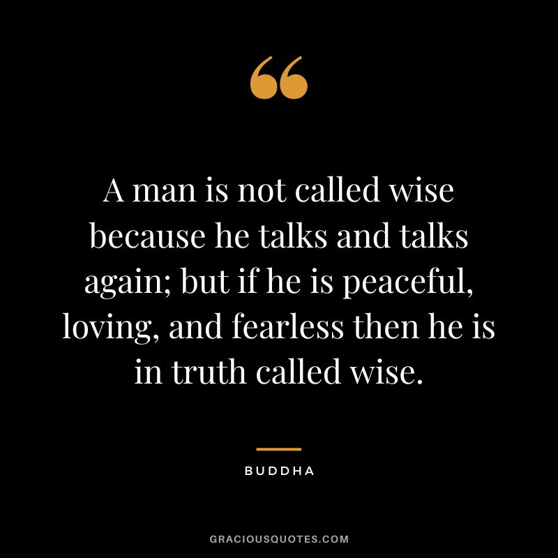 A man is not called wise because he talks and talks again; but if he is peaceful, loving, and fearless then he is in truth called wise.