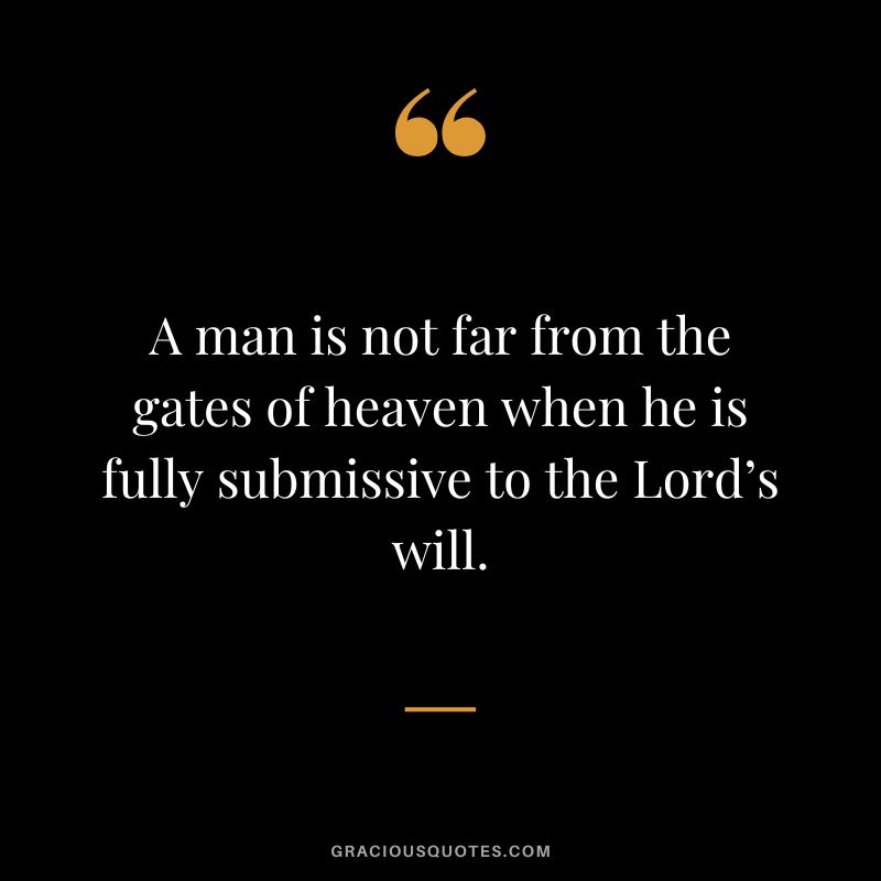 A man is not far from the gates of heaven when he is fully submissive to the Lord’s will.