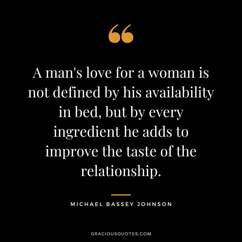 A man's love for a woman is not defined by his availability in bed, but by every ingredient he adds to improve the taste of the relationship. - Michael Bassey Johnson