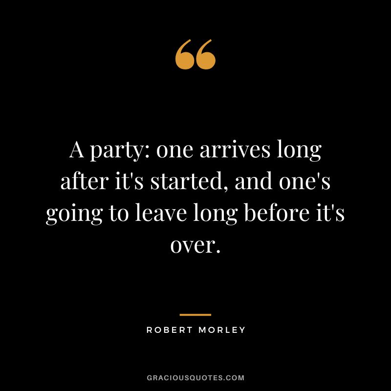 A party: one arrives long after it's started, and one's going to leave long before it's over.