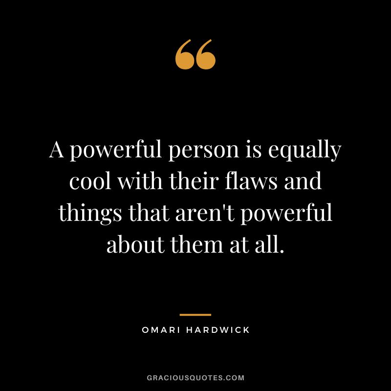 A powerful person is equally cool with their flaws and things that aren't powerful about them at all.