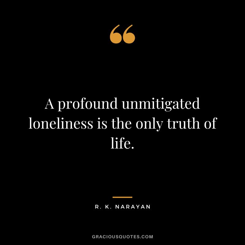 A profound unmitigated loneliness is the only truth of life.