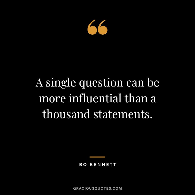 A single question can be more influential than a thousand statements.