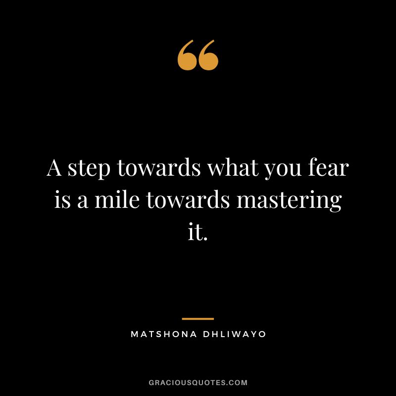 A step towards what you fear is a mile towards mastering it. - Matshona Dhliwayo