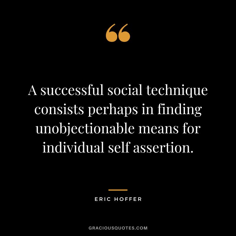 A successful social technique consists perhaps in finding unobjectionable means for individual self assertion. - Eric Hoffer