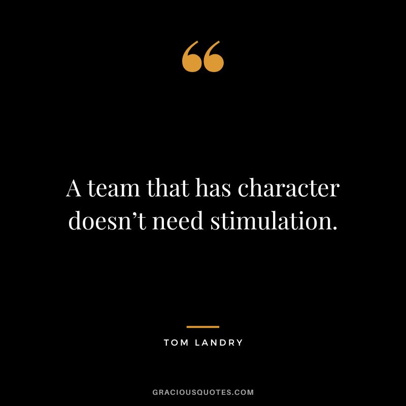 A team that has character doesn’t need stimulation.