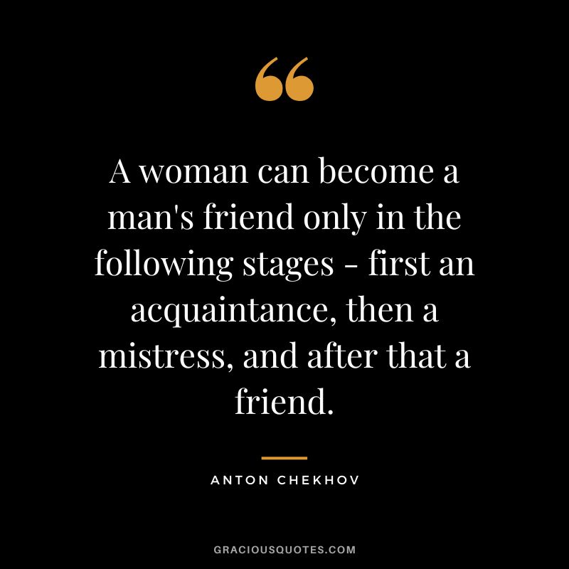 A woman can become a man's friend only in the following stages - first an acquaintance, then a mistress, and after that a friend.