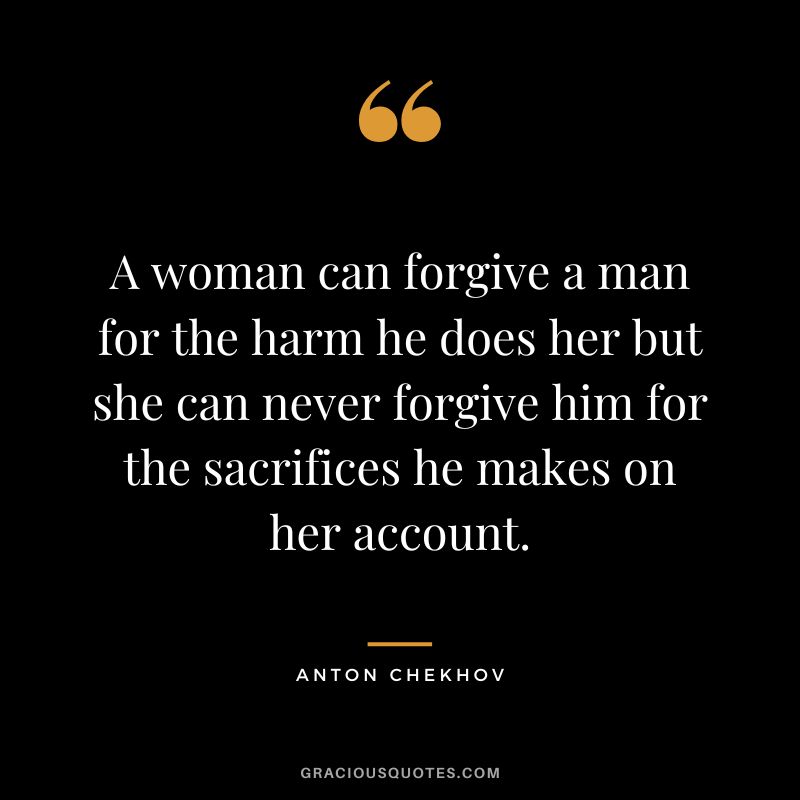 A woman can forgive a man for the harm he does her but she can never forgive him for the sacrifices he makes on her account.