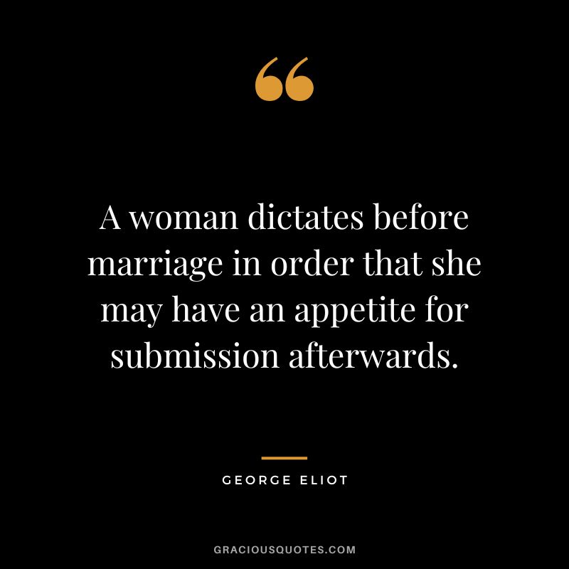 A woman dictates before marriage in order that she may have an appetite for submission afterwards. - George Eliot