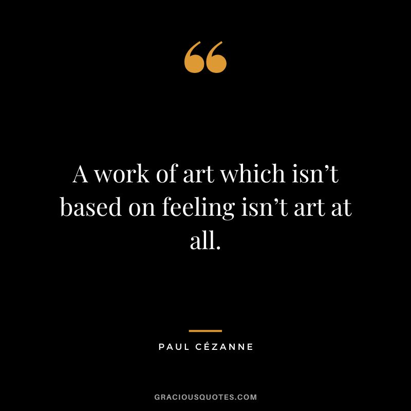 A work of art which isn’t based on feeling isn’t art at all. - Paul Cézanne