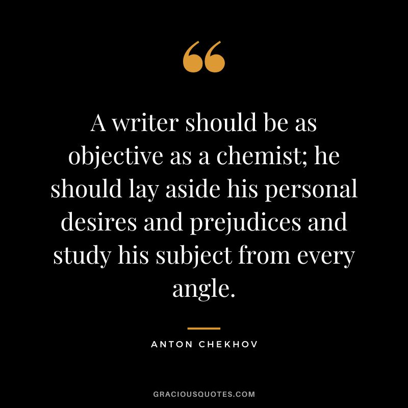 A writer should be as objective as a chemist; he should lay aside his personal desires and prejudices and study his subject from every angle.
