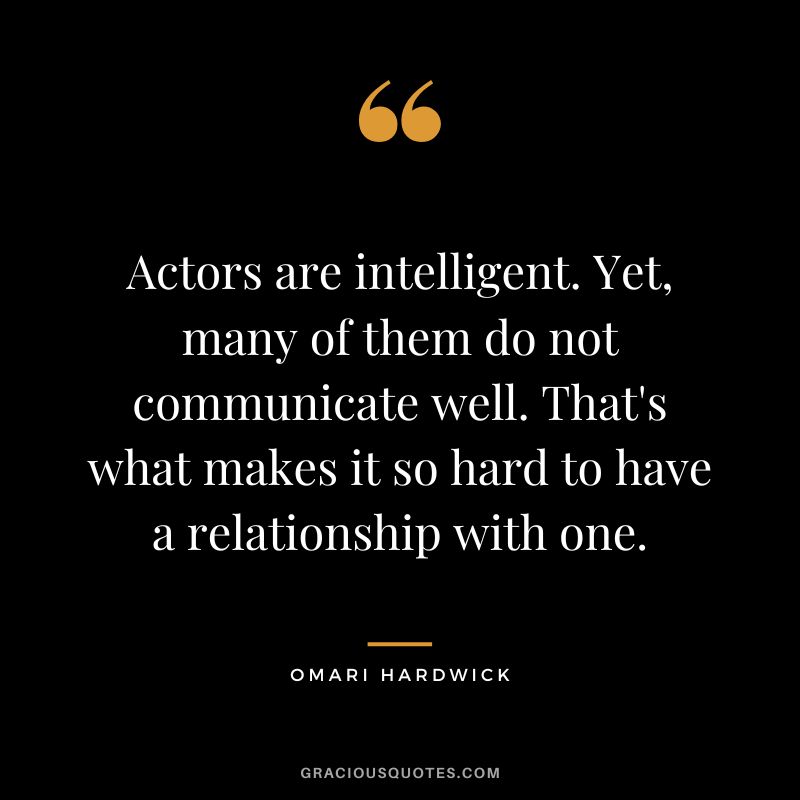 Actors are intelligent. Yet, many of them do not communicate well. That's what makes it so hard to have a relationship with one.