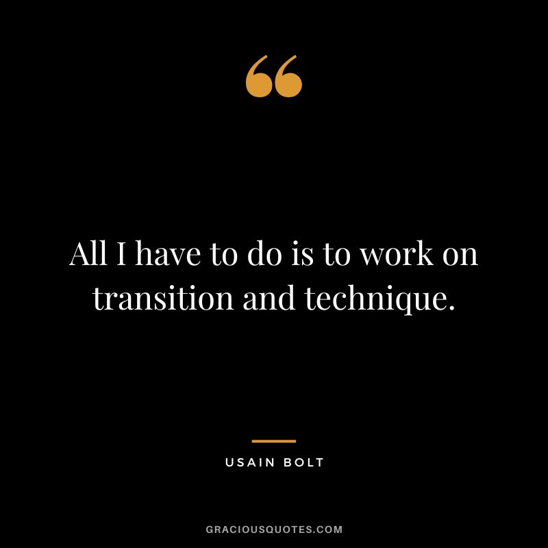 All I have to do is to work on transition and technique. - Usain Bolt