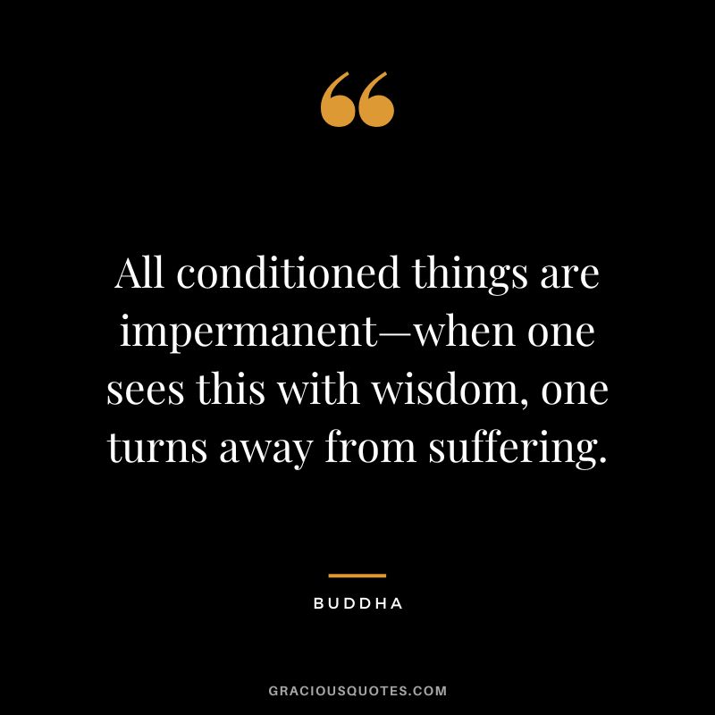 All conditioned things are impermanent—when one sees this with wisdom, one turns away from suffering.