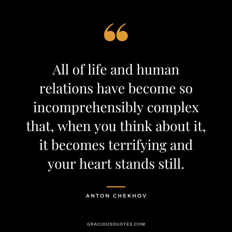 All of life and human relations have become so incomprehensibly complex that, when you think about it, it becomes terrifying and your heart stands still.