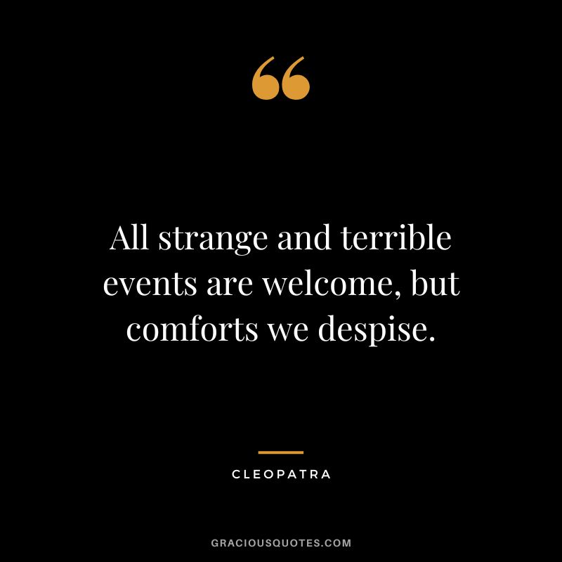 All strange and terrible events are welcome, but comforts we despise.
