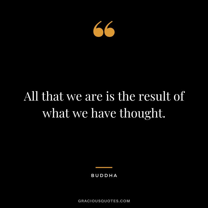All that we are is the result of what we have thought.