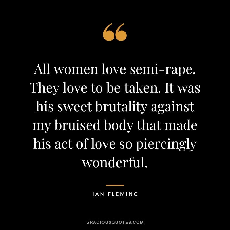 All women love semi-rape. They love to be taken. It was his sweet brutality against my bruised body that made his act of love so piercingly wonderful.