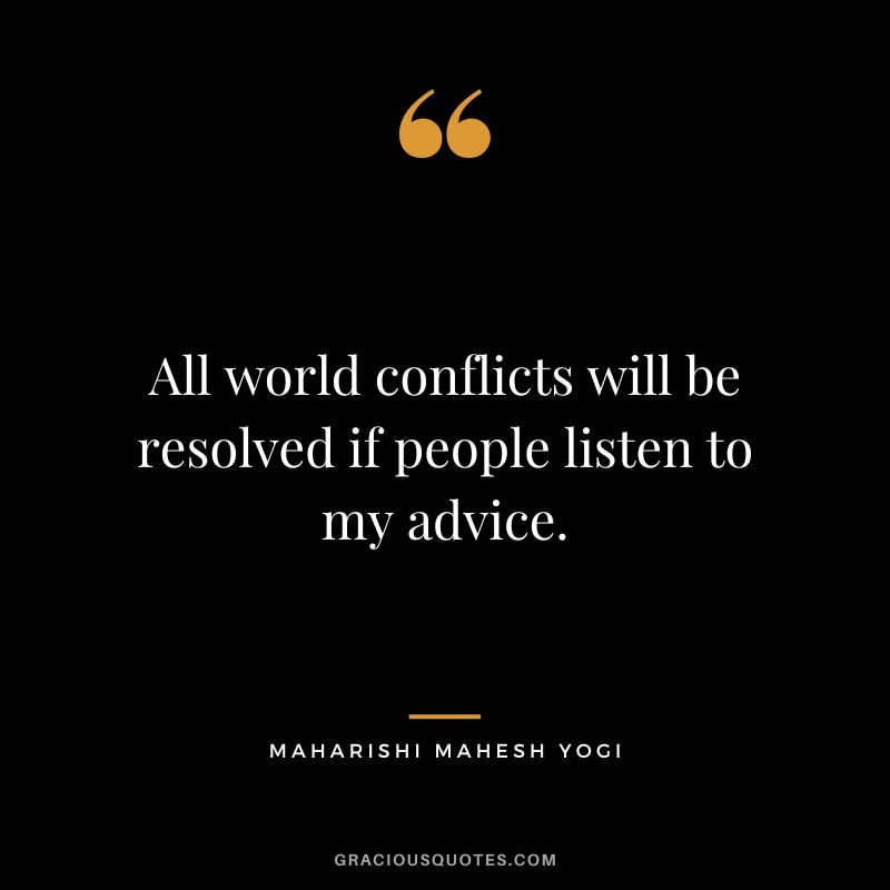 All world conflicts will be resolved if people listen to my advice.