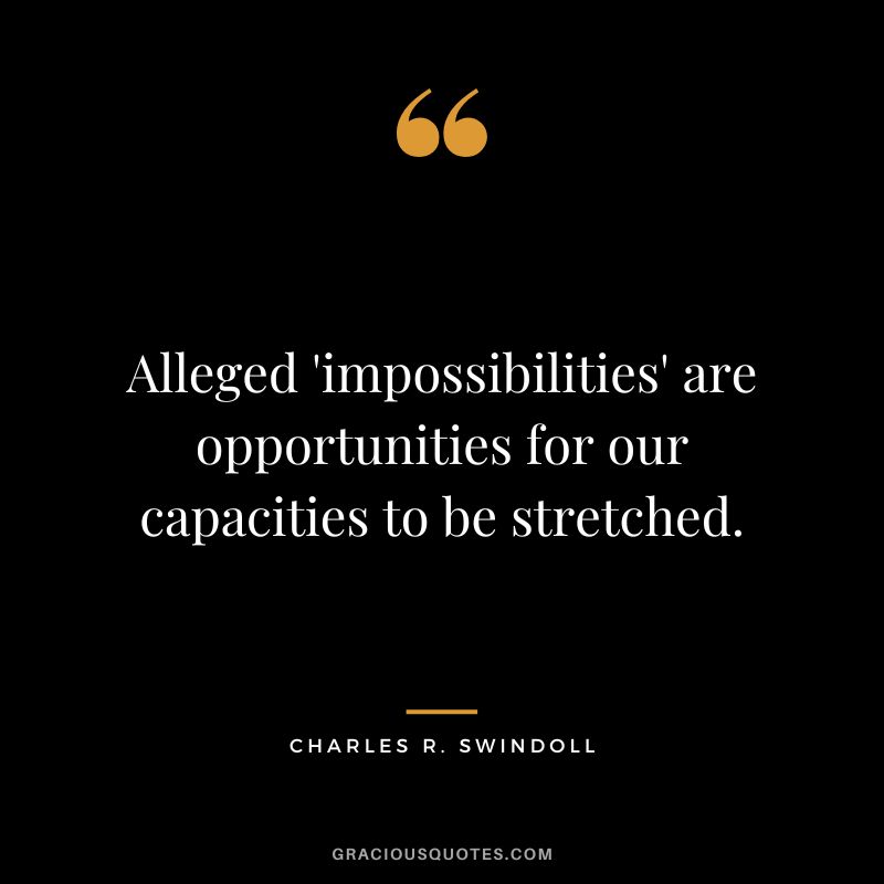 Alleged 'impossibilities' are opportunities for our capacities to be stretched. - Charles R. Swindoll
