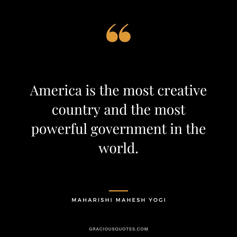 America is the most creative country and the most powerful government in the world.
