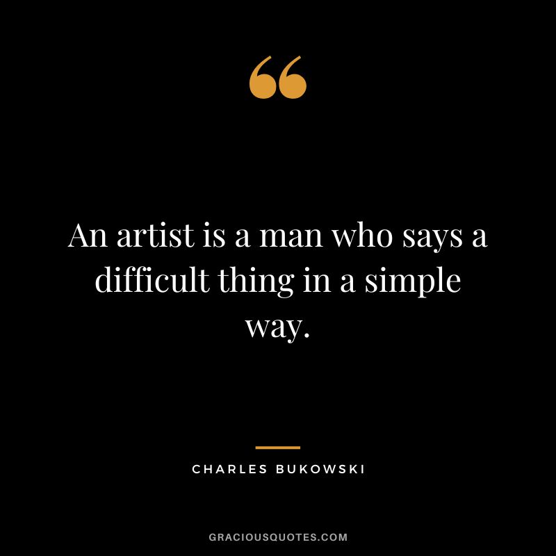 An artist is a man who says a difficult thing in a simple way. - Charles Bukowski