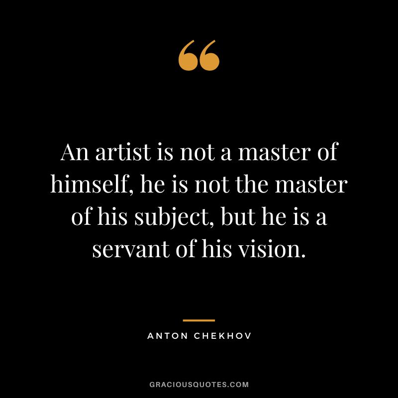 An artist is not a master of himself, he is not the master of his subject, but he is a servant of his vision.