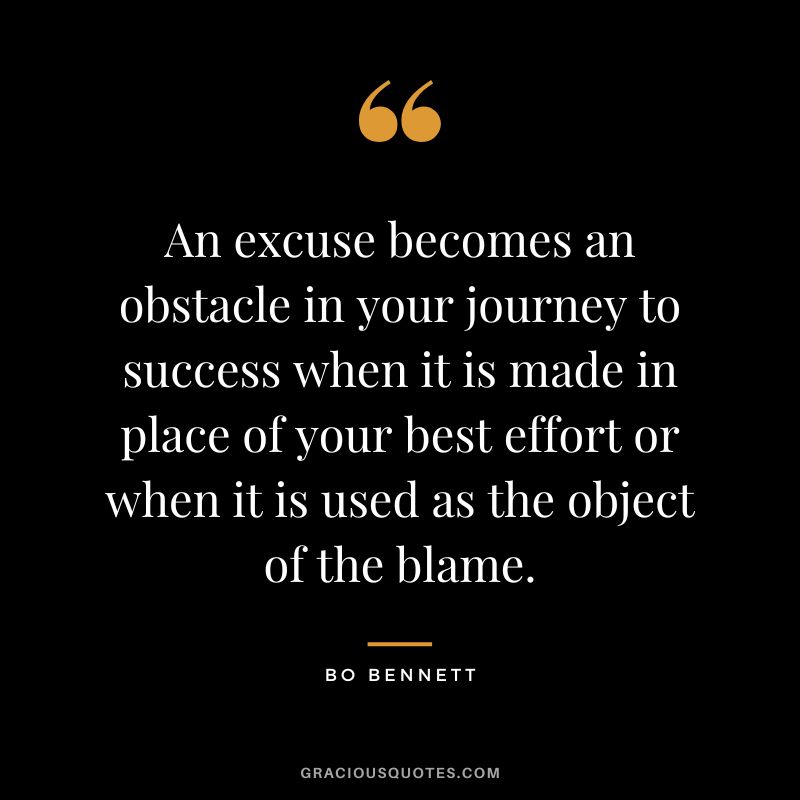 An excuse becomes an obstacle in your journey to success when it is made in place of your best effort or when it is used as the object of the blame.