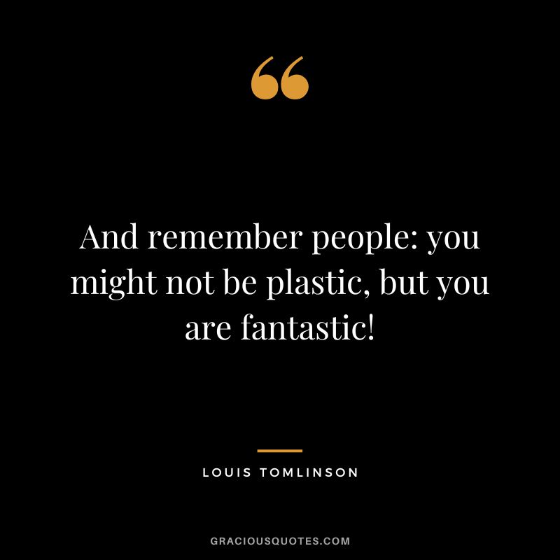 And remember people you might not be plastic, but you are fantastic!