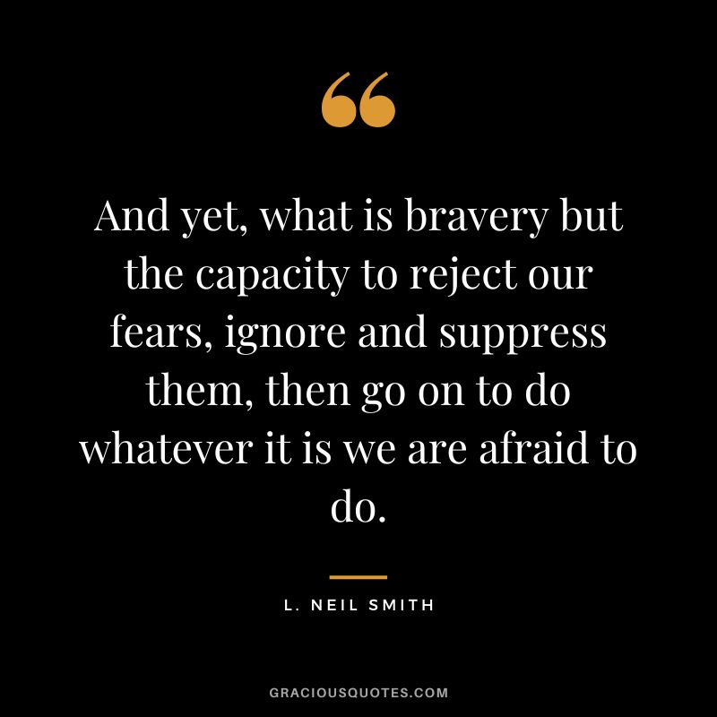 And yet, what is bravery but the capacity to reject our fears, ignore and suppress them, then go on to do whatever it is we are afraid to do. - L. Neil Smith