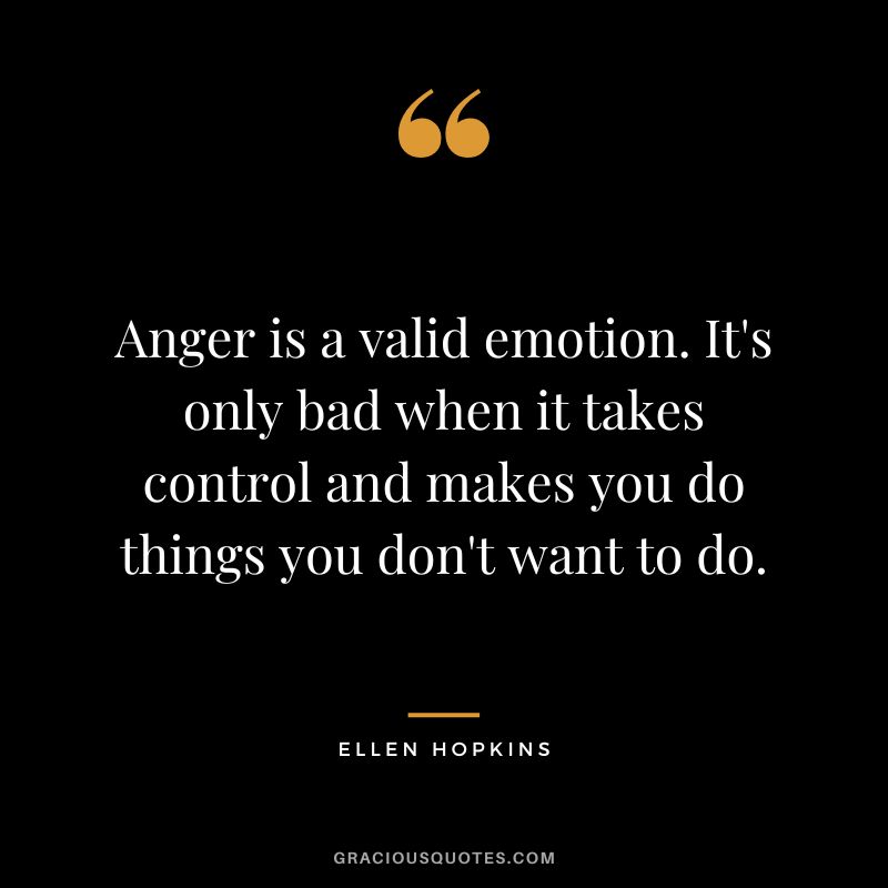 Anger is a valid emotion. It's only bad when it takes control and makes you do things you don't want to do.