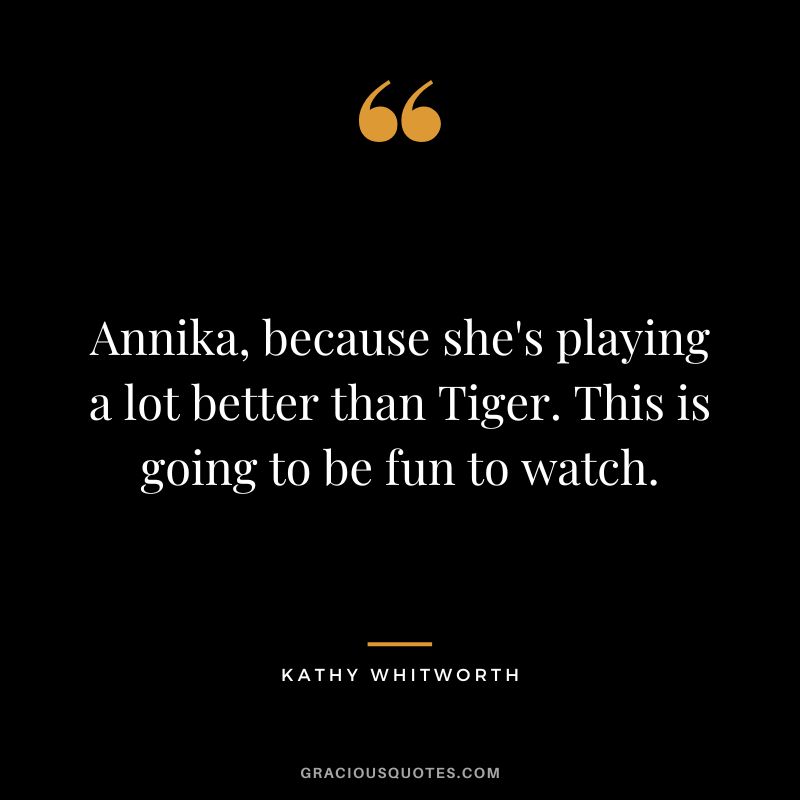 Annika, because she's playing a lot better than Tiger. This is going to be fun to watch.