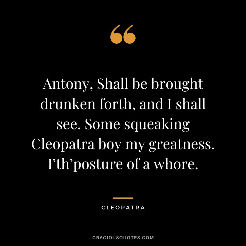 Antony, Shall be brought drunken forth, and I shall see. Some squeaking Cleopatra boy my greatness. I’th’posture of a whore.