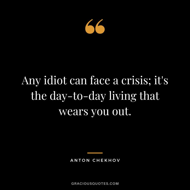 Any idiot can face a crisis; it's the day-to-day living that wears you out.