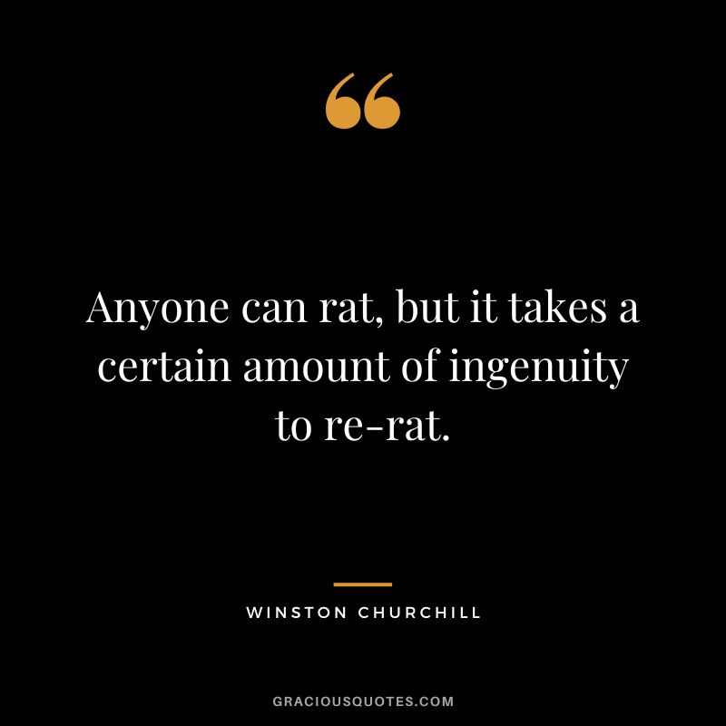 Anyone can rat, but it takes a certain amount of ingenuity to re-rat. - Winston Churchill