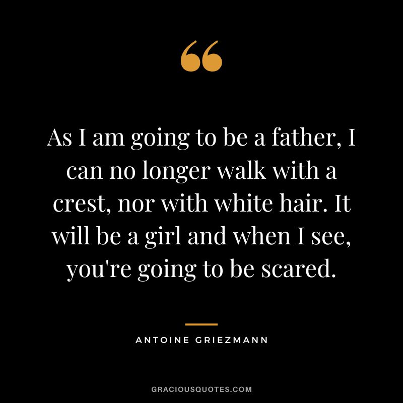 As I am going to be a father, I can no longer walk with a crest, nor with white hair. It will be a girl and when I see, you're going to be scared.