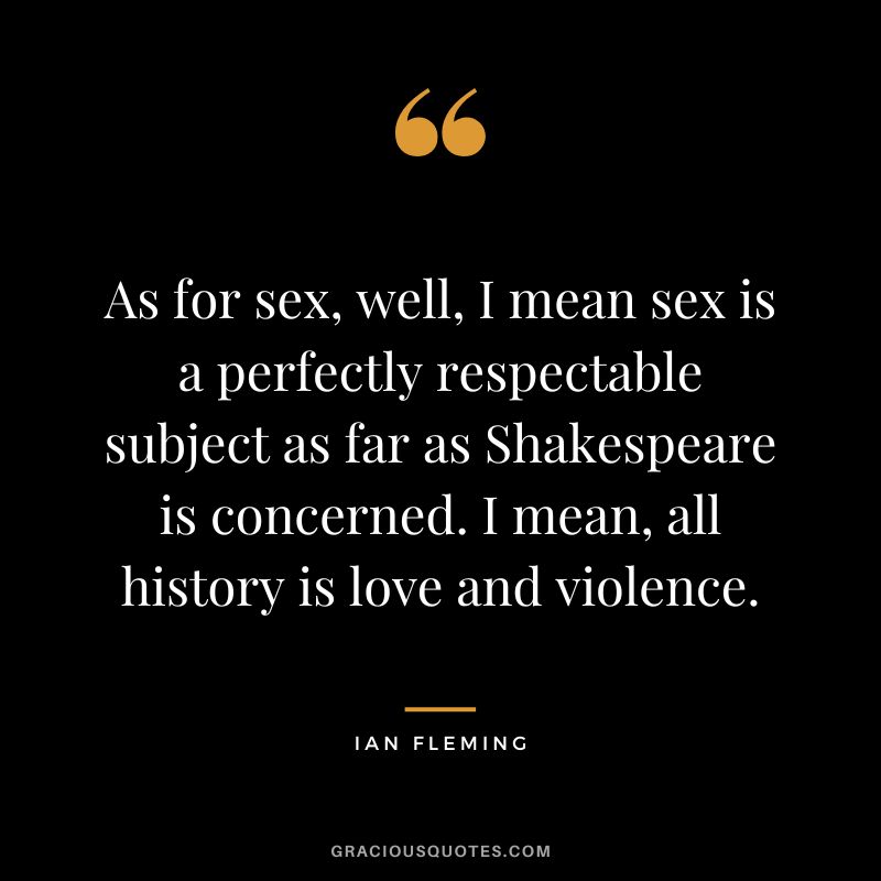 As for sex, well, I mean sex is a perfectly respectable subject as far as Shakespeare is concerned. I mean, all history is love and violence.