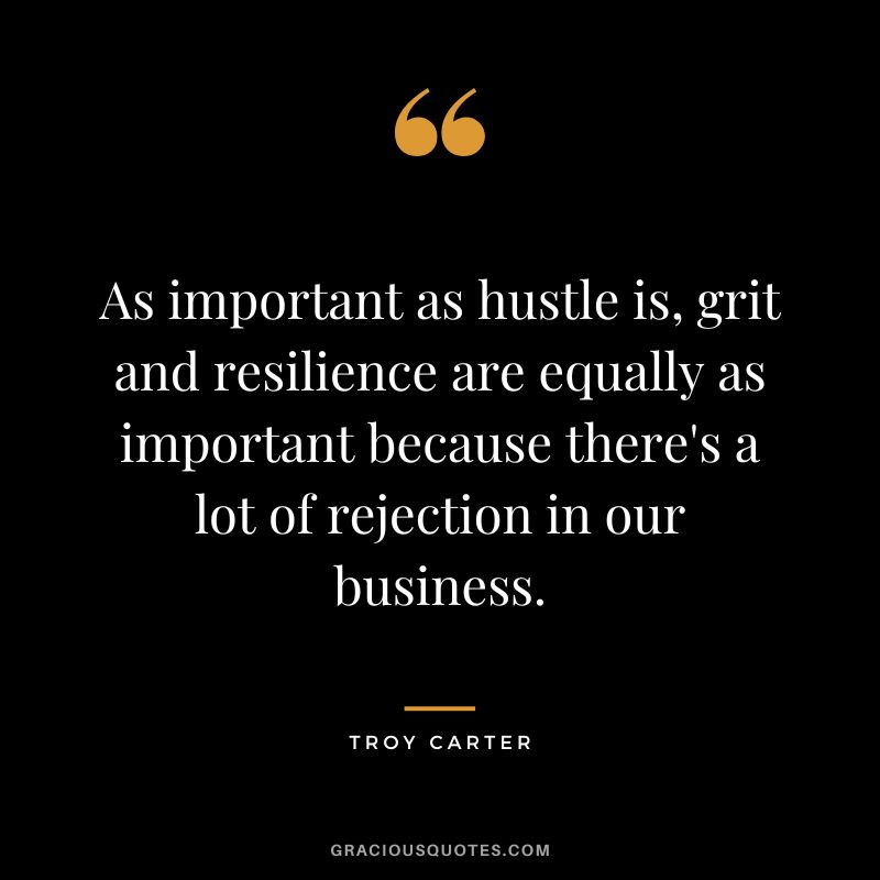 As important as hustle is, grit and resilience are equally as important because there's a lot of rejection in our business. - Troy Carter