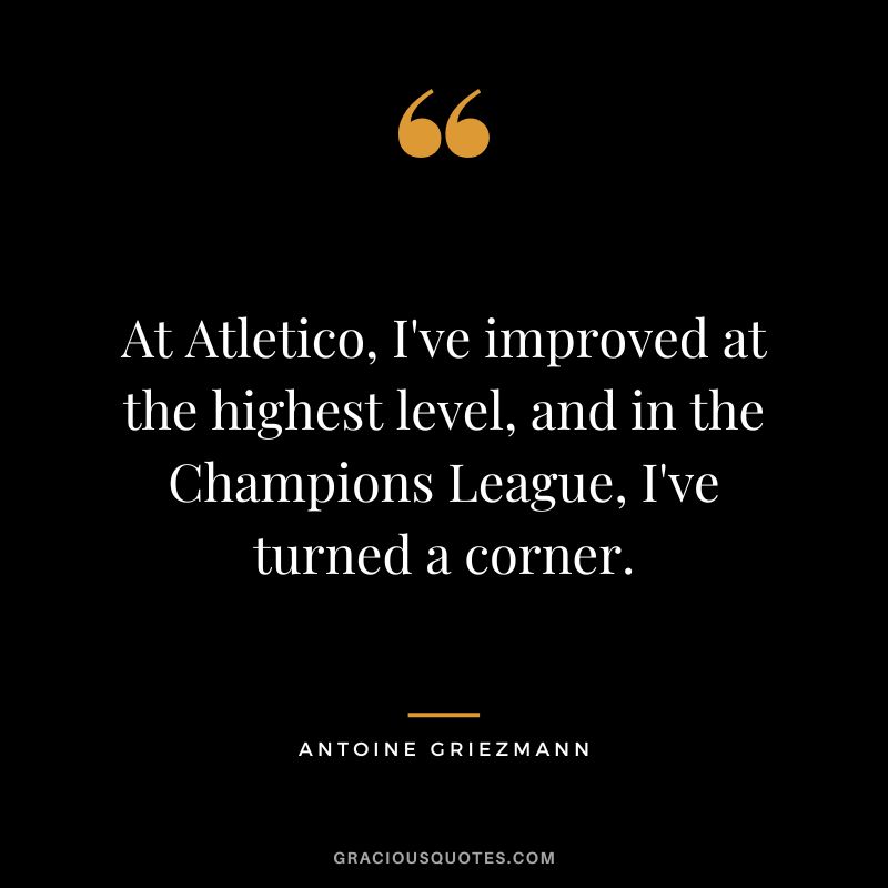At Atletico, I've improved at the highest level, and in the Champions League, I've turned a corner.