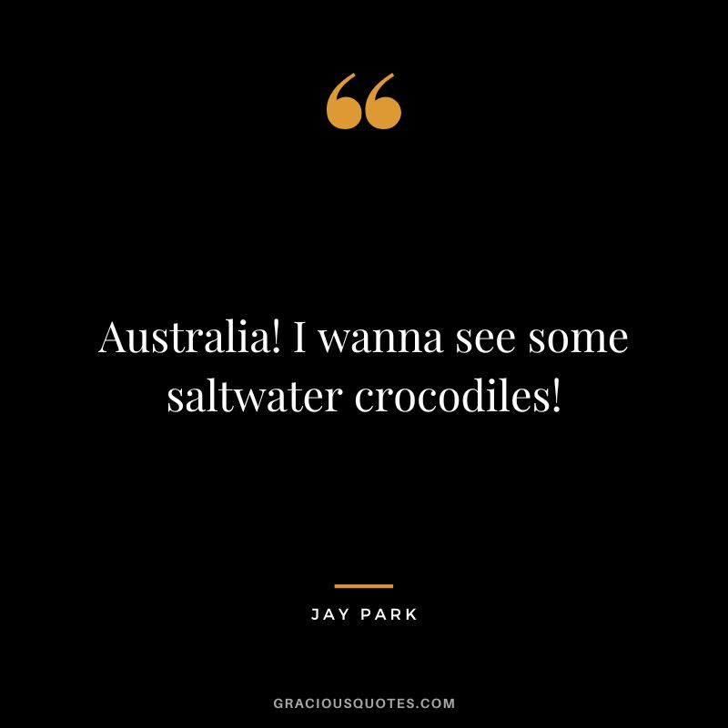Australia! I wanna see some saltwater crocodiles!