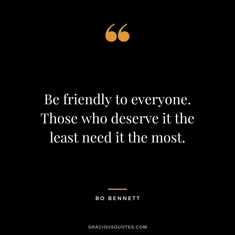 Be friendly to everyone. Those who deserve it the least need it the most.